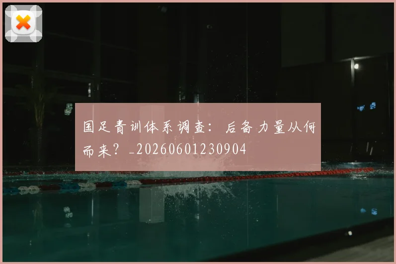 国足青训体系调查：后备力量从何而来？_20260601230904