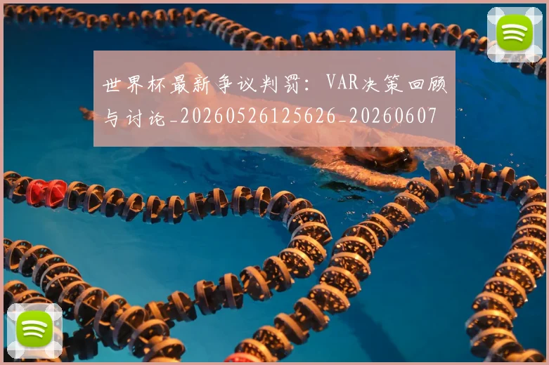 世界杯最新争议判罚:VAR决策回顾与讨论_20260526125626_20260607160331