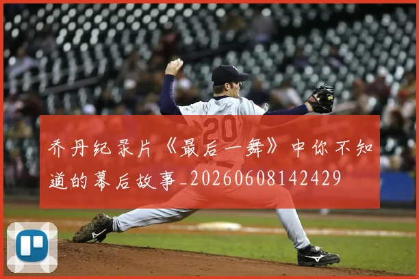 乔丹纪录片《最后一舞》中你不知道的幕后故事_20260608142429