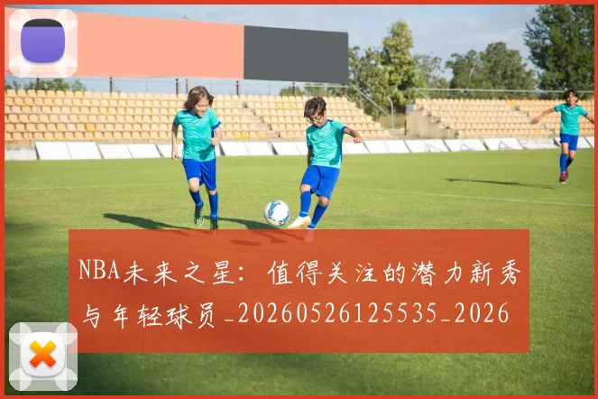 NBA未来之星:值得关注的潜力新秀与年轻球员_20260526125535_20260607160204