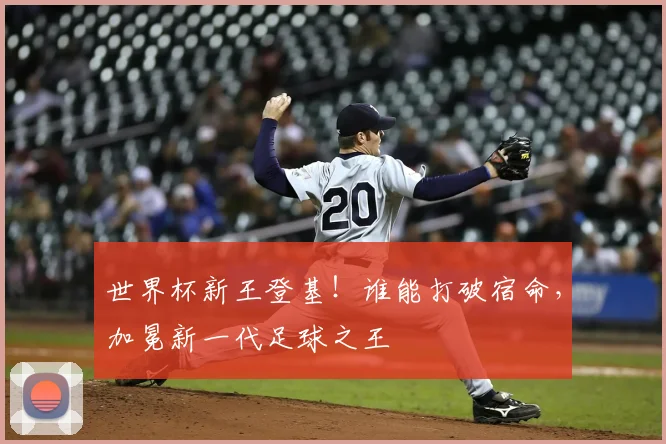 世界杯新王登基!谁能打破宿命,加冕新一代足球之王