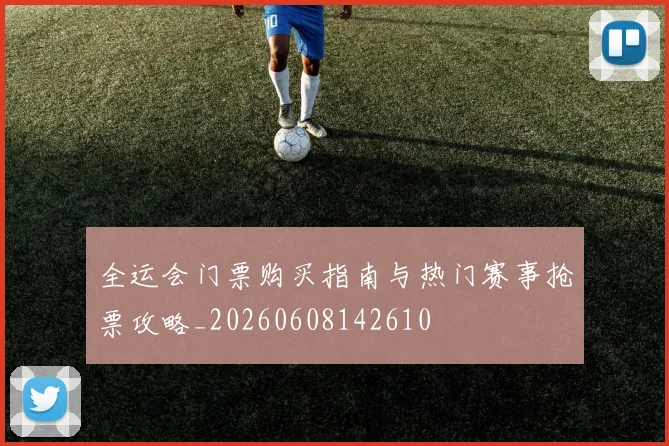 全运会门票购买指南与热门赛事抢票攻略_20260608142610