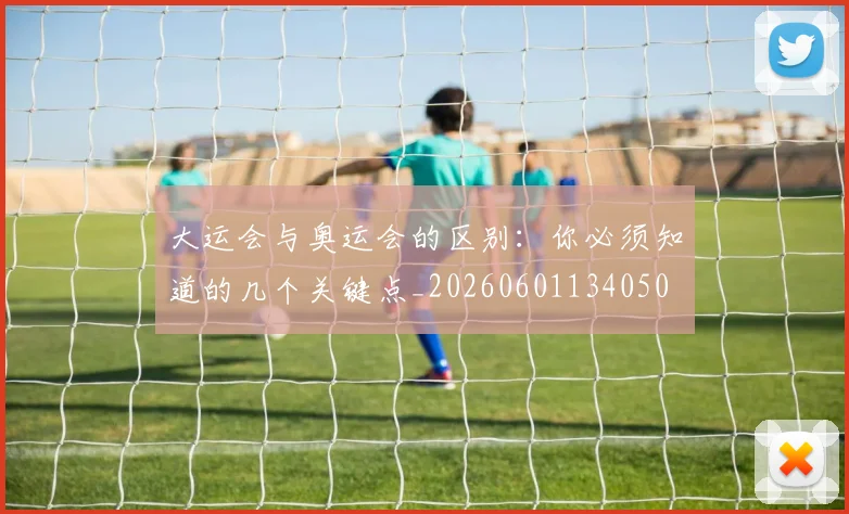 大运会与奥运会的区别：你必须知道的几个关键点_20260601134050