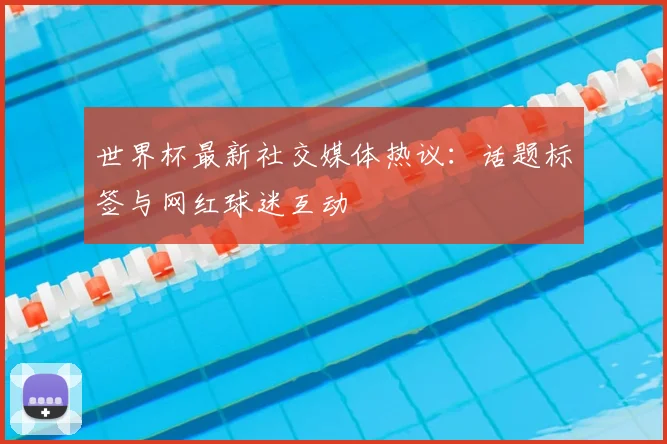 世界杯最新社交媒体热议:话题标签与网红球迷互动