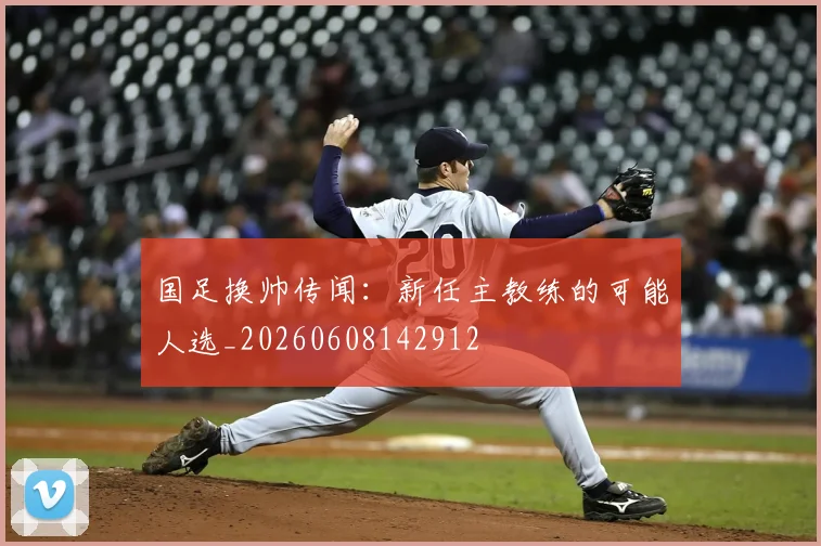 国足换帅传闻:新任主教练的可能人选_20260608142912