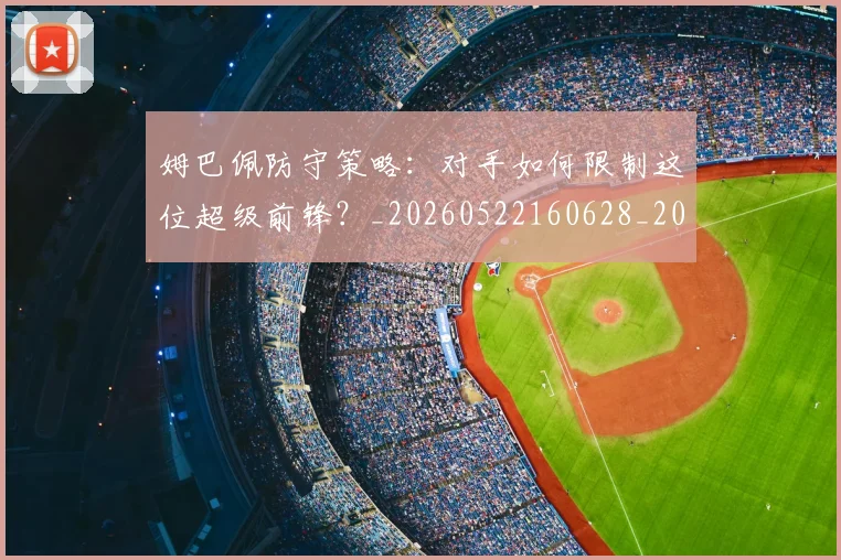 姆巴佩防守策略：对手如何限制这位超级前锋？_20260522160628_20260609132903