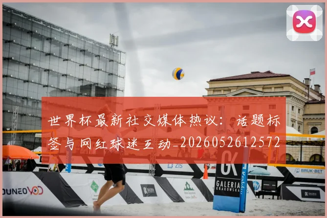 世界杯最新社交媒体热议：话题标签与网红球迷互动_20260526125723