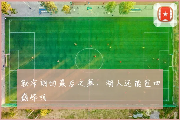 勒布朗的最后之舞,湖人还能重回巅峰吗