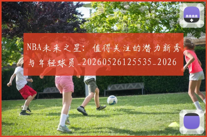 NBA未来之星:值得关注的潜力新秀与年轻球员_20260526125535_20260607160204