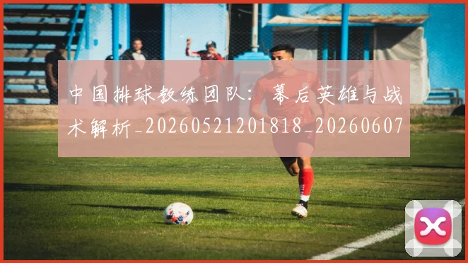 中国排球教练团队:幕后英雄与战术解析_20260521201818_20260607160557