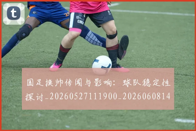 国足换帅传闻与影响：球队稳定性探讨_20260527111900_20260608142912