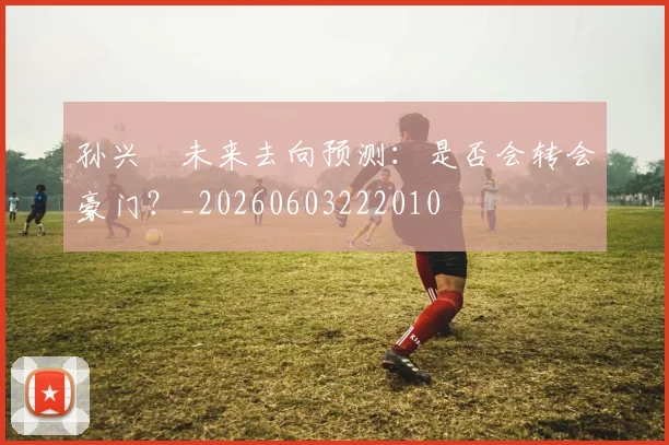 孙兴慜未来去向预测：是否会转会豪门？_20260603222010