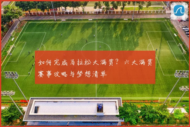 如何完成马拉松大满贯?六大满贯赛事攻略与梦想清单