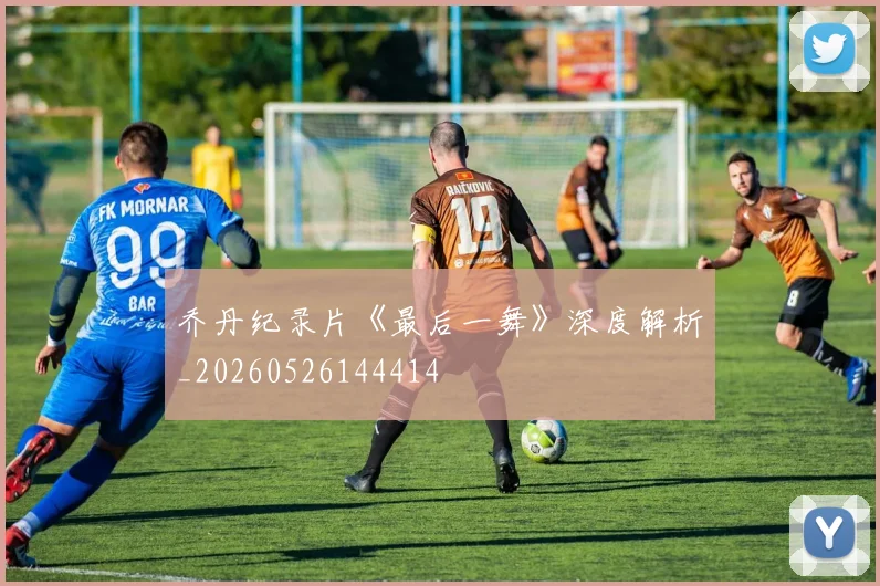 乔丹纪录片《最后一舞》深度解析_20260526144414