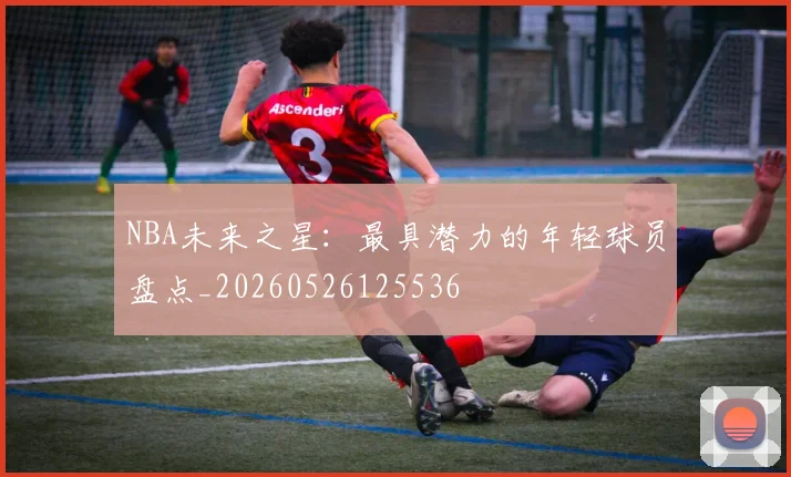 NBA未来之星:最具潜力的年轻球员盘点_20260526125536