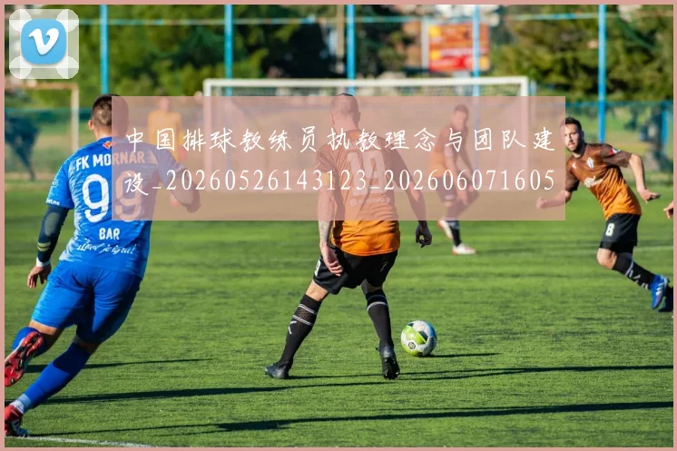 中国排球教练员执教理念与团队建设_20260526143123_20260607160557