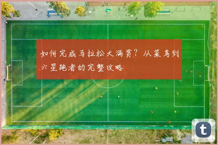 如何完成马拉松大满贯?从菜鸟到六星跑者的完整攻略