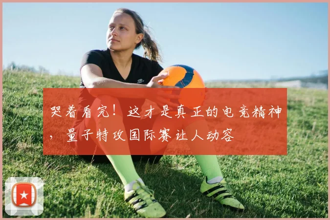 哭着看完!这才是真正的电竞精神,量子特攻国际赛让人动容